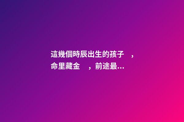 這幾個時辰出生的孩子，命里藏金，前途最光明！